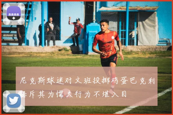 尼克斯球迷对文班投掷鸡蛋巴克利怒斥其为懦夫行为不堪入目
