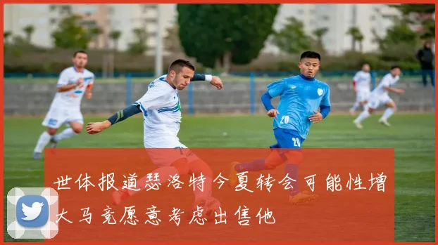 世体报道瑟洛特今夏转会可能性增大马竞愿意考虑出售他