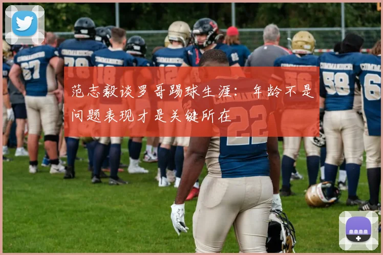 范志毅谈罗哥踢球生涯：年龄不是问题表现才是关键所在