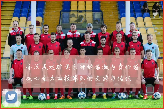 齐沃表达对俱乐部的感激与责任感决心全力回报球队的支持与信任
