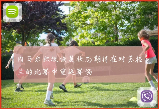 内马尔积极恢复状态期待在对苏格兰的比赛中重返赛场