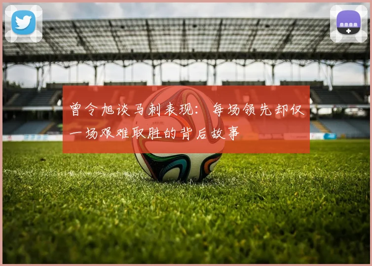 曾令旭谈马刺表现：每场领先却仅一场艰难取胜的背后故事