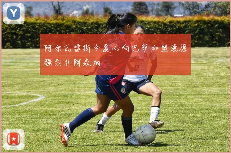 阿尔瓦雷斯今夏心向巴萨加盟意愿强烈非阿森纳