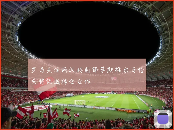罗马关注西汉姆前锋萨默维尔马伦或将促成转会合作