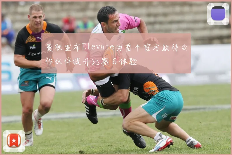 曼联宣布Elevate为首个官方款待合作伙伴提升比赛日体验