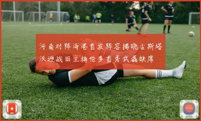 河南对阵海港首发阵容揭晓古斯塔沃迎战旧主梅伦多首秀武磊缺席