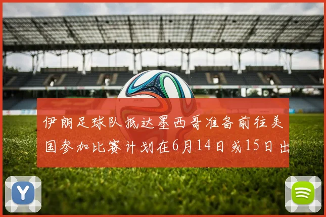 伊朗足球队抵达墨西哥准备前往美国参加比赛计划在6月14日或15日出发