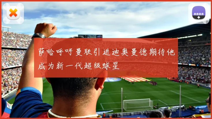 萨哈呼吁曼联引进迪奥曼德期待他成为新一代超级球星