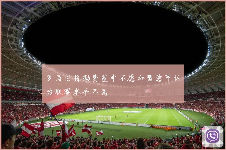 罗马旧将勒费重申不愿加盟意甲认为联赛水平不高
