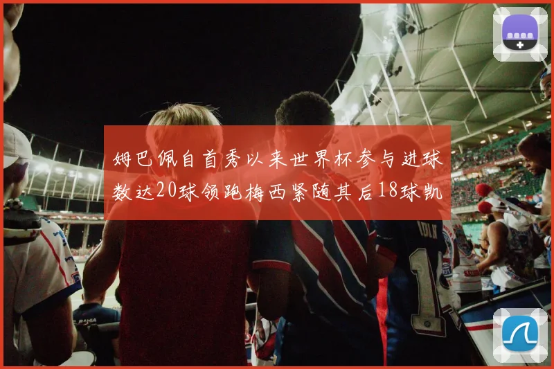 姆巴佩自首秀以来世界杯参与进球数达20球领跑梅西紧随其后18球凯恩则有13球