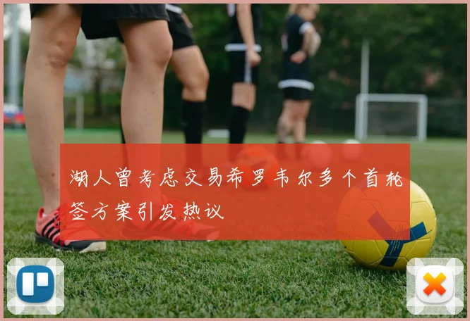 湖人曾考虑交易希罗韦尔多个首轮签方案引发热议