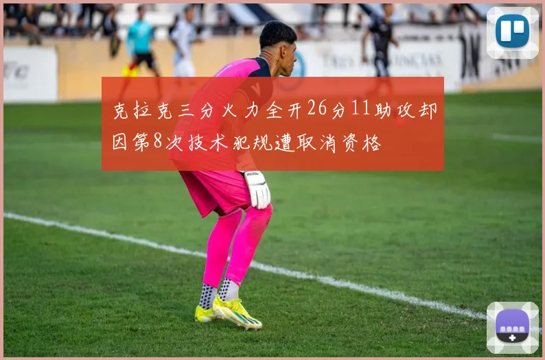 克拉克三分火力全开26分11助攻却因第8次技术犯规遭取消资格
