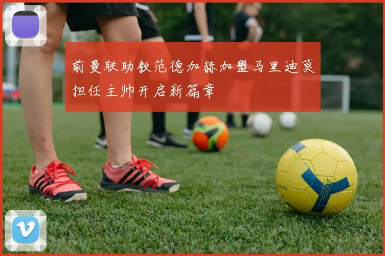 前曼联助教范德加赫加盟马里迪莫担任主帅开启新篇章
