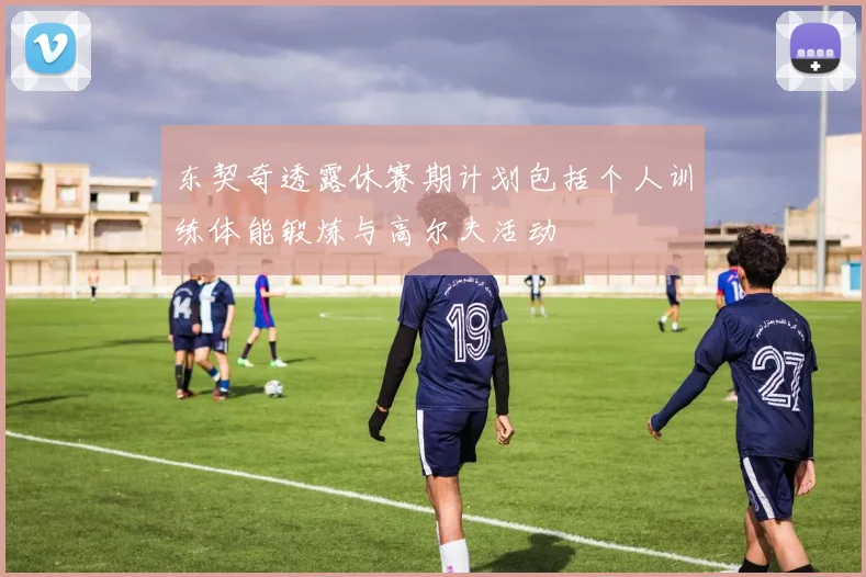 东契奇透露休赛期计划包括个人训练体能锻炼与高尔夫活动