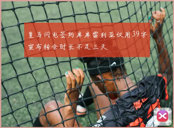 皇马闪电签约库库雷利亚仅用39字宣布转会时长不足三天
