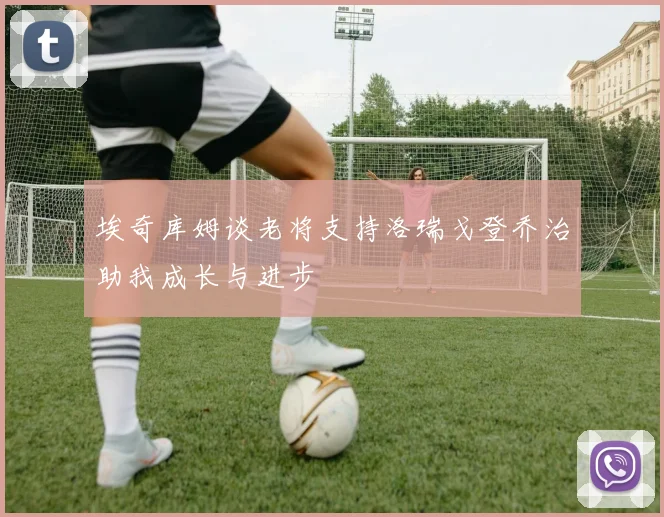 埃奇库姆谈老将支持洛瑞戈登乔治助我成长与进步
