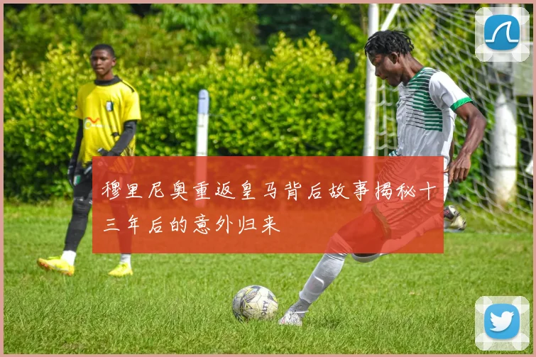 穆里尼奥重返皇马背后故事揭秘十三年后的意外归来