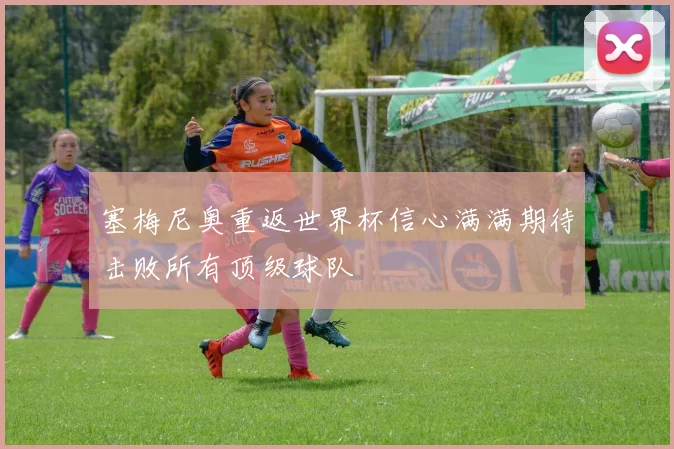 塞梅尼奥重返世界杯信心满满期待击败所有顶级球队